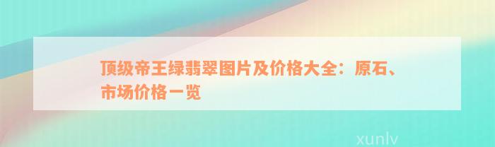 顶级帝王绿翡翠图片及价格大全：原石、市场价格一览