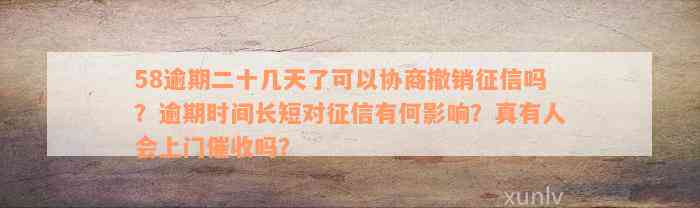 58逾期二十几天了可以协商撤销征信吗？逾期时间长短对征信有何影响？真有人会上门催收吗？