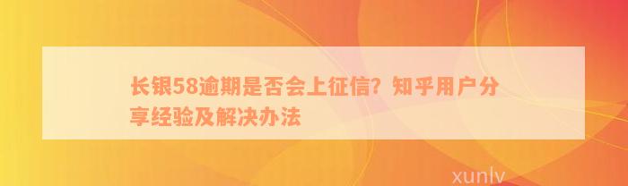 长银58逾期是否会上征信？知乎用户分享经验及解决办法