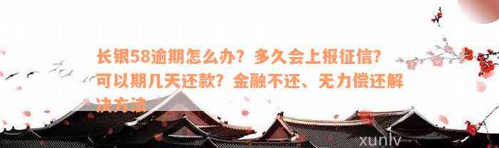 长银58逾期怎么办？多久会上报征信？可以期几天还款？金融不还、无力偿还解决方法