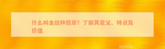 什么叫金丝种翡翠？了解其定义、特点及价值