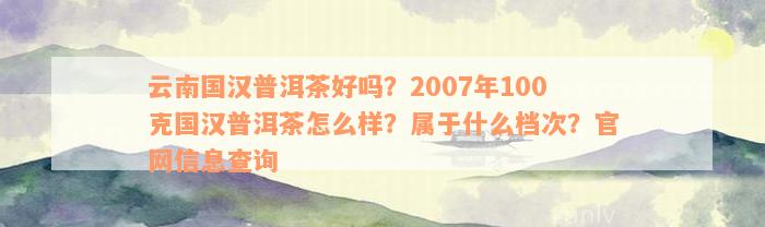 云南国汉普洱茶好吗？2007年100克国汉普洱茶怎么样？属于什么档次？官网信息查询