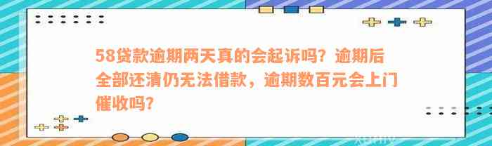 58贷款逾期两天真的会起诉吗？逾期后全部还清仍无法借款，逾期数百元会上门催收吗？