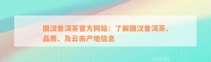 国汉普洱茶官方网站：了解国汉普洱茶、品质、及云南产地信息