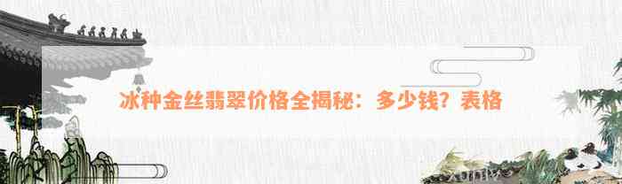 冰种金丝翡翠价格全揭秘：多少钱？表格