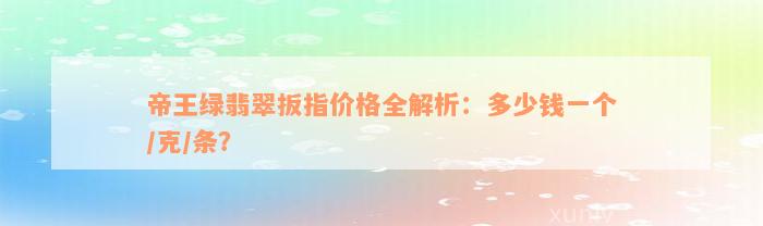 帝王绿翡翠扳指价格全解析：多少钱一个/克/条？