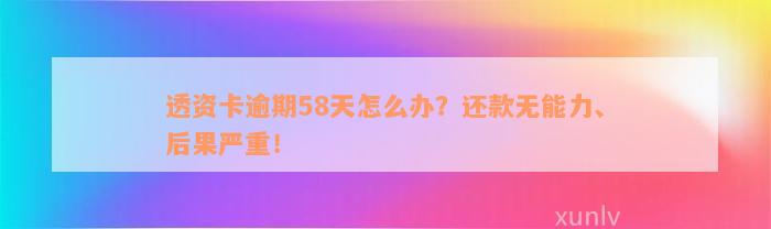 透资卡逾期58天怎么办？还款无能力、后果严重！