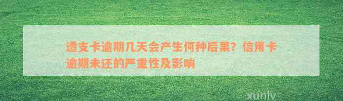 透支卡逾期几天会产生何种后果？信用卡逾期未还的严重性及影响