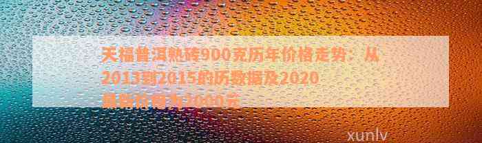 天福普洱熟砖900克历年价格走势：从2013到2015的历数据及2020最新价格为2000元