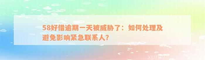 58好借逾期一天被威胁了：如何处理及避免影响紧急联系人？