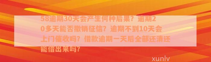 58逾期30天会产生何种后果？逾期20多天能否撤销征信？逾期不到10天会上门催收吗？借款逾期一天后全部还清还能借出来吗？