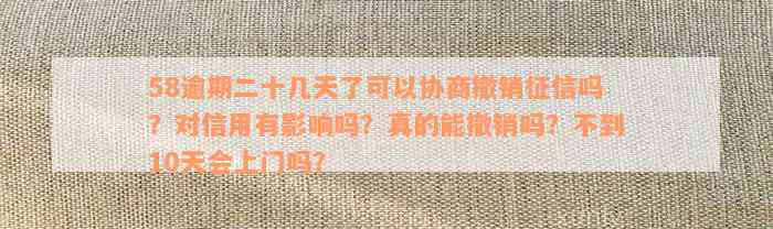 58逾期二十几天了可以协商撤销征信吗？对信用有影响吗？真的能撤销吗？不到10天会上门吗？