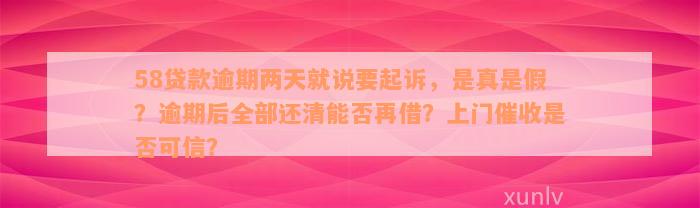 58贷款逾期两天就说要起诉，是真是假？逾期后全部还清能否再借？上门催收是否可信？