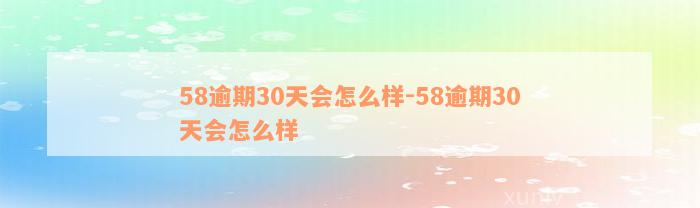 58逾期30天会怎么样-58逾期30天会怎么样