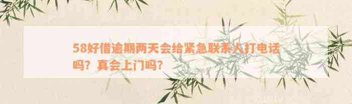 58好借逾期两天会给紧急联系人打电话吗？真会上门吗？