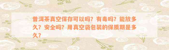 普洱茶真空保存可以吗？有毒吗？能放多久？安全吗？用真空袋包装的保质期是多久？