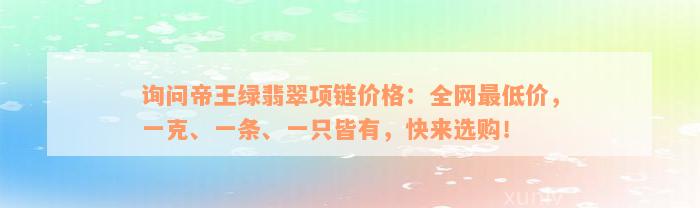 询问帝王绿翡翠项链价格：全网最低价，一克、一条、一只皆有，快来选购！