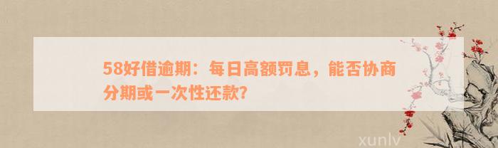 58好借逾期：每日高额罚息，能否协商分期或一次性还款？