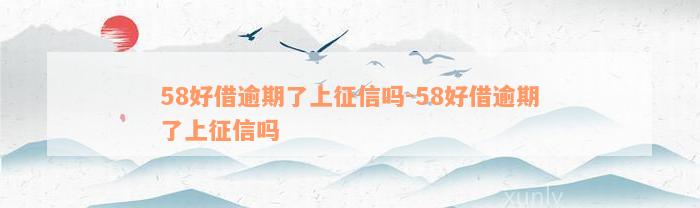 58好借逾期了上征信吗-58好借逾期了上征信吗