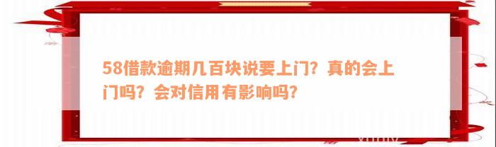 58借款逾期几百块说要上门？真的会上门吗？会对信用有影响吗？