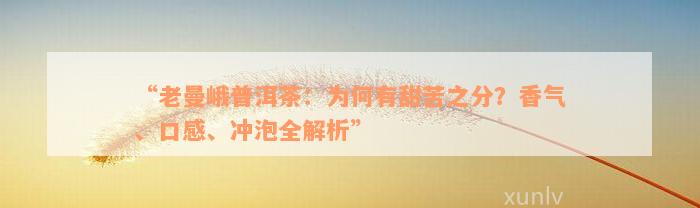 “老曼峨普洱茶：为何有甜苦之分？香气、口感、冲泡全解析”