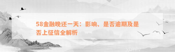 58金融晚还一天：影响、是否逾期及是否上征信全解析