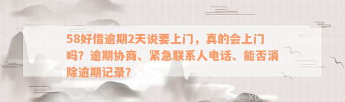 58好借逾期2天说要上门，真的会上门吗？逾期协商、紧急联系人电话、能否消除逾期记录？