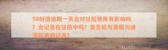 58好借逾期一天会对以后使用有影响吗？会记录在征信中吗？是否能与客服沟通消除逾期记录？