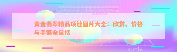 黄金翡翠精品项链图片大全：欣赏、价格与手链全包括