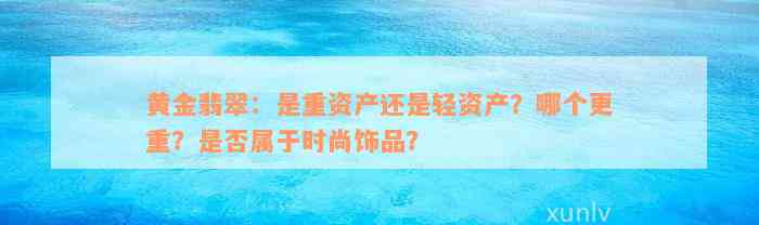 黄金翡翠：是重资产还是轻资产？哪个更重？是否属于时尚饰品？