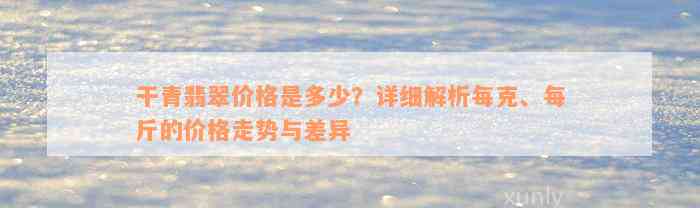 干青翡翠价格是多少？详细解析每克、每斤的价格走势与差异