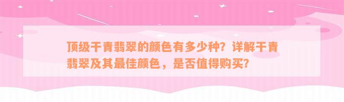 顶级干青翡翠的颜色有多少种？详解干青翡翠及其最佳颜色，是否值得购买？