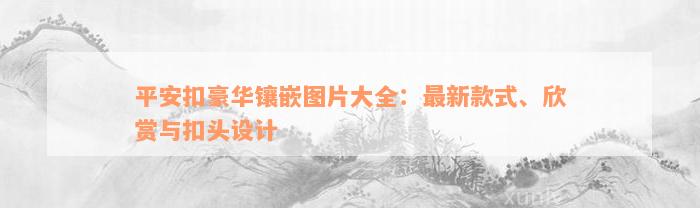 平安扣豪华镶嵌图片大全：最新款式、欣赏与扣头设计