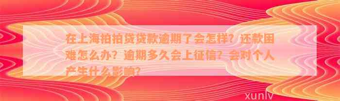 在上海拍拍贷贷款逾期了会怎样？还款困难怎么办？逾期多久会上征信？会对个人产生什么影响？