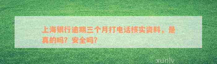 上海银行逾期三个月打电话核实资料，是真的吗？安全吗？