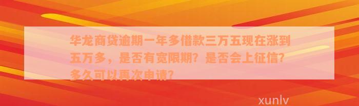 华龙商贷逾期一年多借款三万五现在涨到五万多，是否有宽限期？是否会上征信？多久可以再次申请？