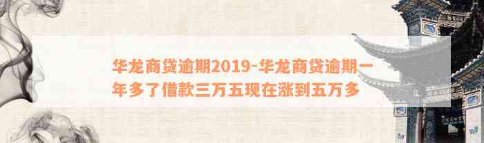 华龙商贷逾期2019-华龙商贷逾期一年多了借款三万五现在涨到五万多