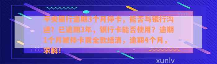 平安银行逾期3个月停卡，能否与银行沟通？已逾期3年，银行卡能否使用？逾期1个月被停卡需全款结清，逾期4个月，求解！