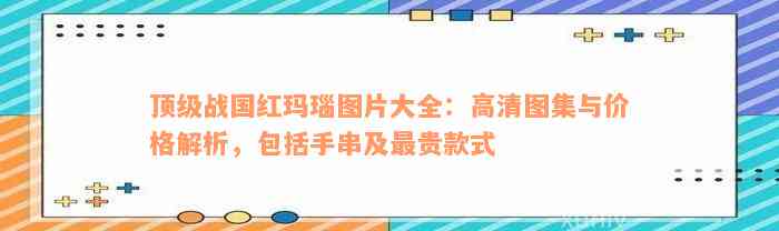 顶级战国红玛瑙图片大全：高清图集与价格解析，包括手串及最贵款式