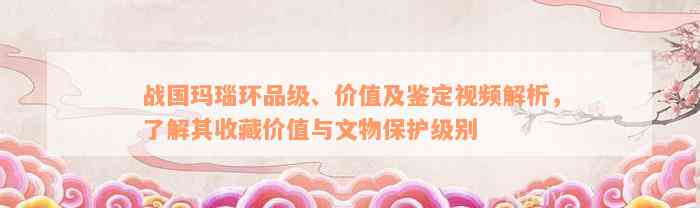 战国玛瑙环品级、价值及鉴定视频解析，了解其收藏价值与文物保护级别