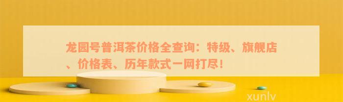 龙园号普洱茶价格全查询：特级、旗舰店、价格表、历年款式一网打尽！