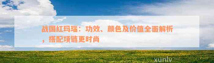 战国红玛瑙：功效、颜色及价值全面解析，搭配项链更时尚