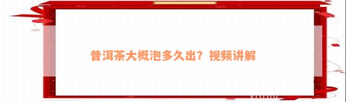 普洱茶大概泡多久出？视频讲解