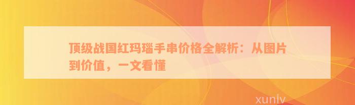 顶级战国红玛瑙手串价格全解析：从图片到价值，一文看懂