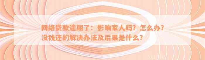 网络贷款逾期了：影响家人吗？怎么办？没钱还的解决办法及后果是什么？