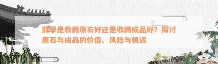 翡翠是收藏原石好还是收藏成品好？探讨原石与成品的价值、风险与机遇