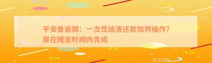 平安普逾期：一次性结清还款如何操作？需在规定时间内完成