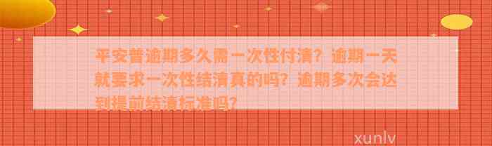 平安普逾期多久需一次性付清？逾期一天就要求一次性结清真的吗？逾期多次会达到提前结清标准吗？