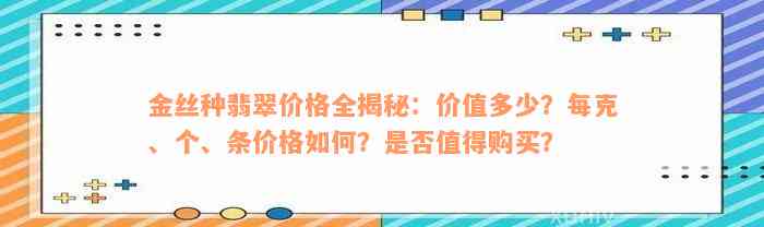 金丝种翡翠价格全揭秘：价值多少？每克、个、条价格如何？是否值得购买？