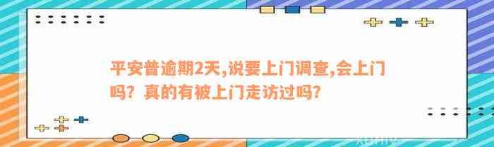 平安普逾期2天,说要上门调查,会上门吗？真的有被上门走访过吗？